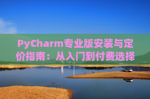 PyCharm专业版安装与定价指南：从入门到付费选择